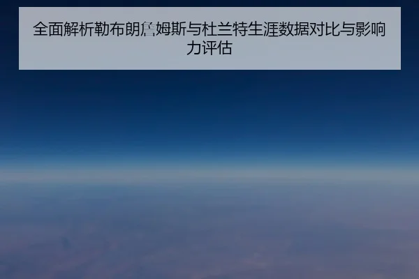 全面解析勒布朗詹姆斯与杜兰特生涯数据对比与影响力评估